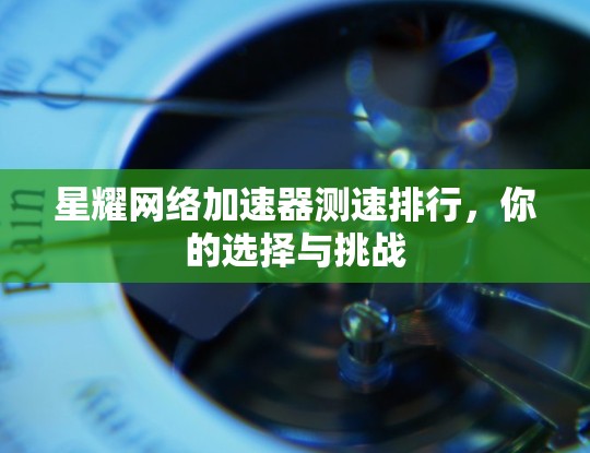 星耀网络加速器测速排行,你的选择与挑战 星耀网络加速器测速排行,你的选择与挑战