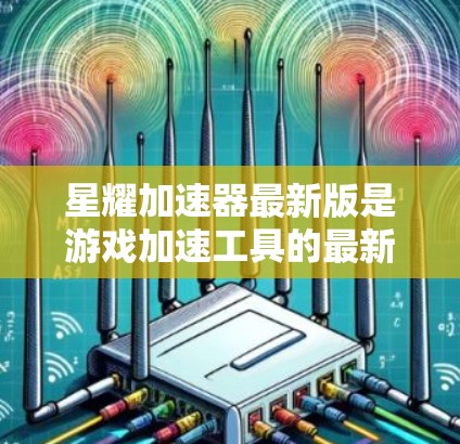 星耀加速器最新版是游戏加速工具的最新版本，提供优化的性能提升、多平台兼容性、丰富的功能选项和稳定的操作体验。以下是对星耀加速器最新版本的详细介绍