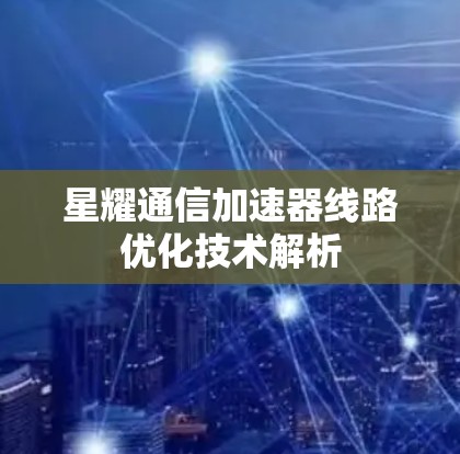 星耀通信加速器线路优化技术解析 星耀通信加速器线路优化技术解析