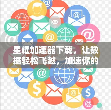 星耀加速器下载，让数据轻松飞越，加速你的数据传输之旅