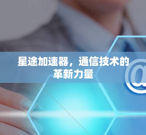 星途加速器，通信技术的革新力量