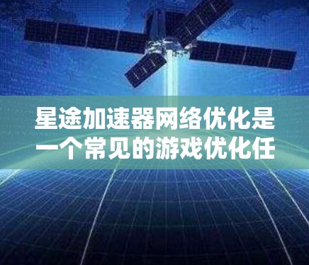 星途加速器网络优化是一个常见的游戏优化任务，旨在提升加速器的性能和效率，从而减少游戏运行时的延迟和资源使用。以下是一些优化的步骤和建议