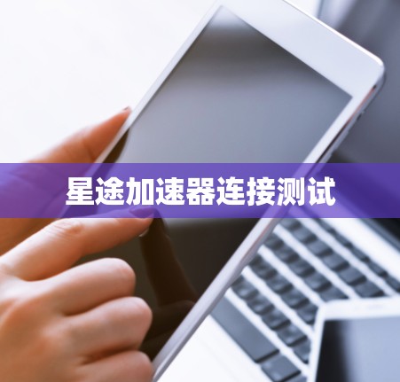星途加速器连接测试 星途加速器连接测试