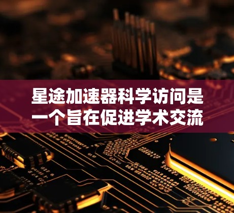星途加速器科学访问是一个旨在促进学术交流和技术分享的项目，具体信息如下