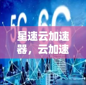 星速云加速器,云加速,提升用户体验 星速云加速器,云加速,提升用户体验