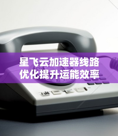 星飞云加速器线路优化提升运能效率