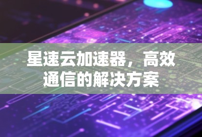 星速云加速器,高效通信的解决方案 星速云加速器,高效通信的解决方案