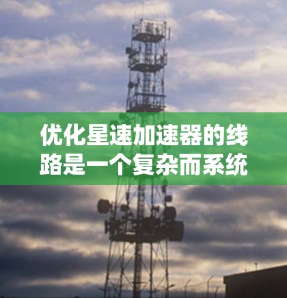 优化星速加速器的线路是一个复杂而系统的工作流程，需要从整体设计、功能优化和维护等多个层面进行考虑。以下是逐步的优化建议