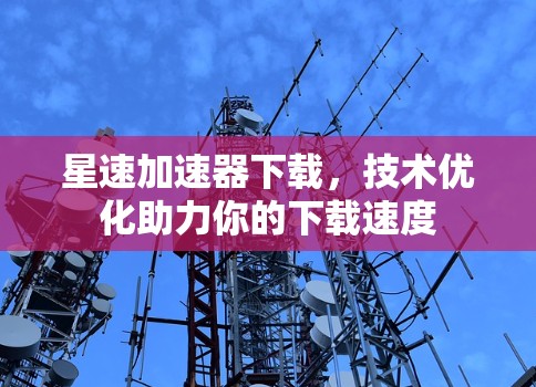 星速加速器下载，技术优化助力你的下载速度