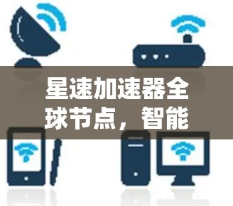 星速加速器全球节点，智能通信技术解决方案