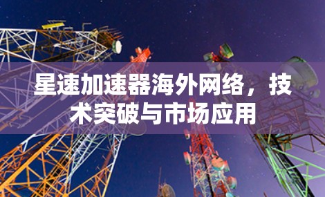 星速加速器海外网络,技术突破与市场应用 星速加速器海外网络,技术突破与市场应用