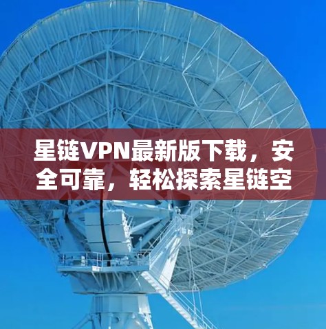 星链VPN最新版下载，安全可靠，轻松探索星链空间
