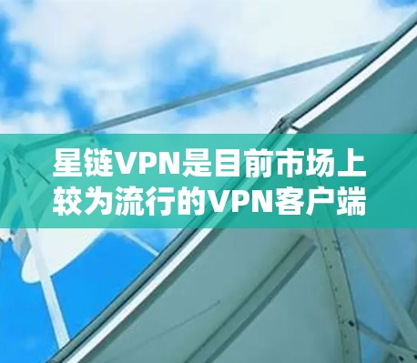 星链VPN是目前市场上较为流行的VPN客户端之一，用户可以通过下载其最新版本来体验更强大的功能和性能。以下是星链VPN的几个最新版本推荐