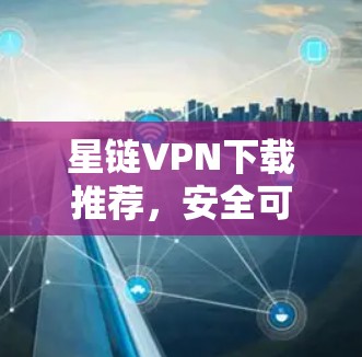 星链VPN下载推荐，安全可靠，轻松畅玩