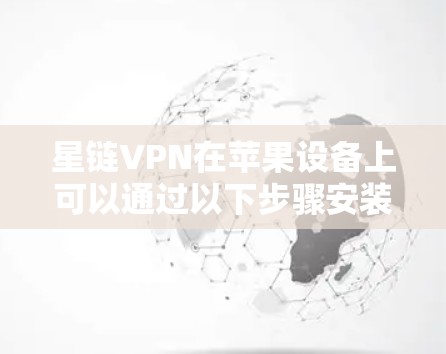 星链VPN在苹果设备上可以通过以下步骤安装