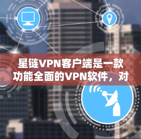 星链VPN客户端是一款功能全面的VPN软件，对于用户来说是一个不错的选择。以下是对星链VPN客户端的详细分析和总结