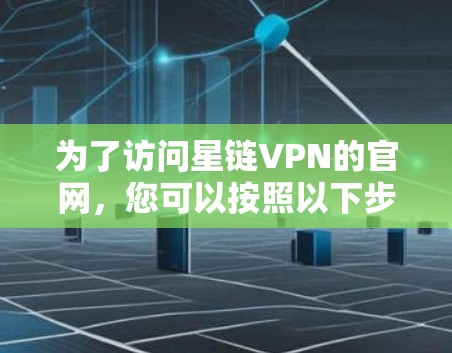 为了访问星链VPN的官网，您可以按照以下步骤操作