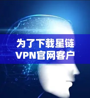 为了下载星链VPN官网客户端，您可以按照以下步骤进行操作