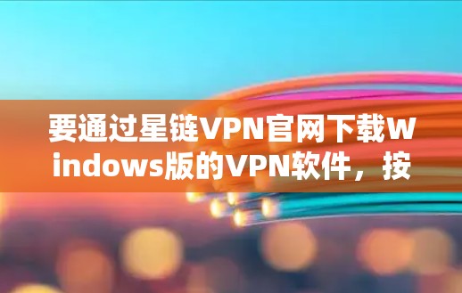要通过星链VPN官网下载Windows版的VPN软件，按照以下步骤操作