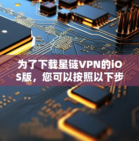 为了下载星链VPN的iOS版，您可以按照以下步骤操作