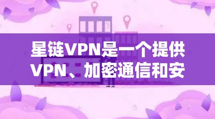 星链VPN是一个提供VPN、加密通信和安全措施的网络服务，适合远程办公、视频会议和文件传输等场景。以下是对星链VPN的详细分析