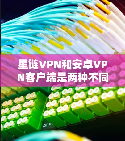 星链VPN和安卓VPN客户端是两种不同的VPN应用，各有其独特的特点和适用场景。以下是对它们的详细分析