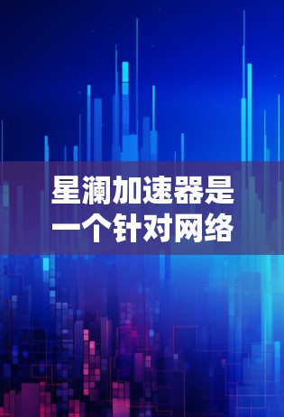 星澜加速器是一个针对网络连接加速的工具，最新版本可能在功能、性能和用户体验上进行了显著的改进。以下是对星澜加速器最新版本的详细介绍