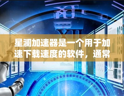 星澜加速器是一个用于加速下载速度的软件，通常安装在Windows系统中。以下是详细的下载和安装步骤
