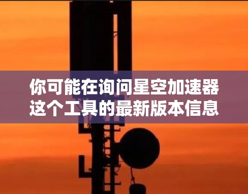 你可能在询问星空加速器这个工具的最新版本信息。如果没有明确的上下文,我可能需要更多的信息来提供准确的建议。以下是一些可能相关的情况 你可能在询问星空加速器这个工具的最新版本信息。如果没有明确的上下文,我可能需要更多的信息来提供准确的建议。以下是一些可能相关的情况