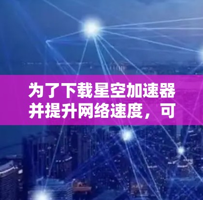 为了下载星空加速器并提升网络速度,可以按照以下步骤操作 为了下载星空加速器并提升网络速度,可以按照以下步骤操作