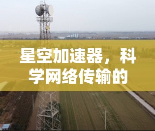 星空加速器,科学网络传输的创新突破 星空加速器,科学网络传输的创新突破