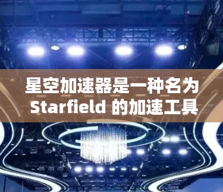 星空加速器是一种名为 Starfield 的加速工具，主要用于提升网页加载速度。以下是使用星空加速器的详细步骤