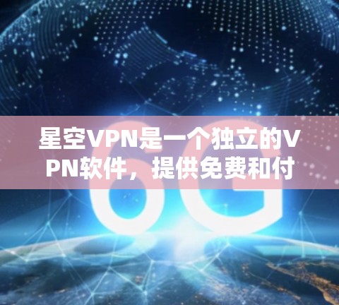 星空VPN是一个独立的VPN软件，提供免费和付费版本。以下是关于如何下载星空VPN的建议