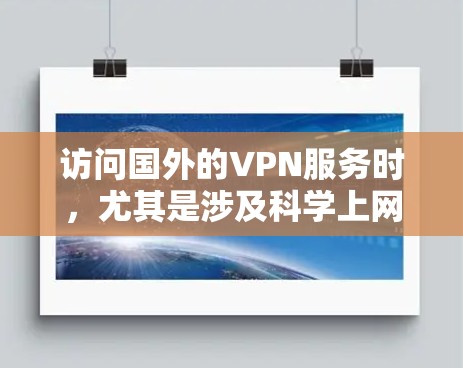 访问国外的VPN服务时,尤其是涉及科学上网的内容,需要谨慎处理,确保内容的安全性和隐私保护。以下是关于如何访问国外VPN服务并进行科学上网的科学访问方案 访问国外的VPN服务时,尤其是涉及科学上网的内容,需要谨慎处理,确保内容的安全性和隐私保护。以下是关于如何访问国外VPN服务并进行科学上网的科学访问方案