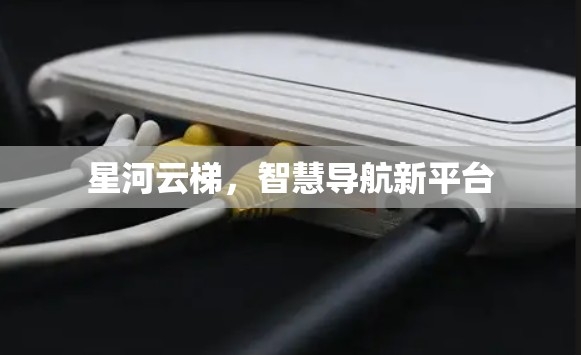 星河云梯，智慧导航新平台