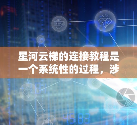 星河云梯的连接教程是一个系统性的过程,涉及多个步骤和操作。以下是一个详细的步骤指南,帮助您顺利完成星河云梯的连接 星河云梯的连接教程是一个系统性的过程,涉及多个步骤和操作。以下是一个详细的步骤指南,帮助您顺利完成星河云梯的连接