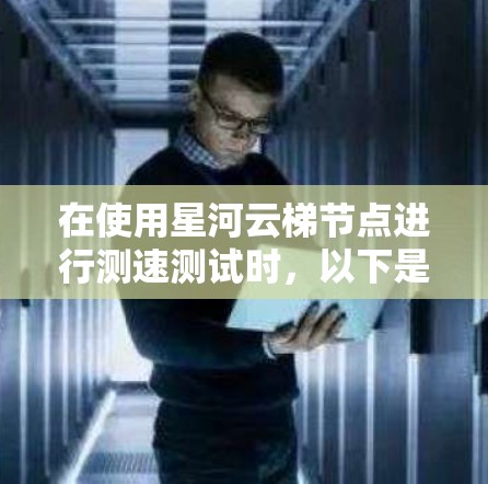 在使用星河云梯节点进行测速测试时,以下是一些可能的解决方案 在使用星河云梯节点进行测速测试时,以下是一些可能的解决方案