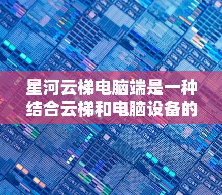 星河云梯电脑端是一种结合云梯和电脑设备的解决方案，主要用于在云环境中进行特定功能的管理或操作。以下是关于星河云梯电脑端的详细分析