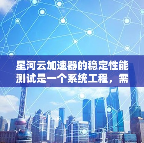 星河云加速器的稳定性能测试是一个系统工程，需要系统化的步骤和仔细的分析。以下是详细的步骤指南，帮助您高效地进行测试和优化