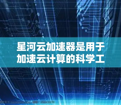 星河云加速器是用于加速云计算的科学工具,主要分为云加速器、云服务器加速器和云资源加速器。它通过分布式计算和云计算优化服务器性能,减少延迟和资源消耗。以下是详细的步骤和解释 星河云加速器是用于加速云计算的科学工具,主要分为云加速器、云服务器加速器和云资源加速器。它通过分布式计算和云计算优化服务器性能,减少延迟和资源消耗。以下是详细的步骤和解释