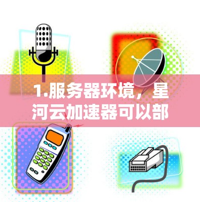 1.服务器环境，星河云加速器可以部署在本地服务器或云服务器上，取决于您的需求。海外加速可能需要特定的服务器环境，例如高带宽、高可用性的云服务器