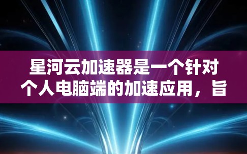 星河云加速器是一个针对个人电脑端的加速应用，旨在提升电脑性能。以下是其主要特点和功能