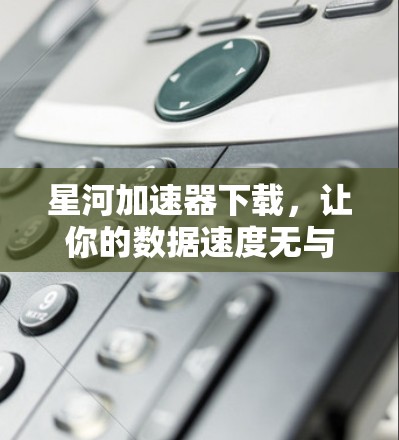 星河加速器下载，让你的数据速度无与伦比