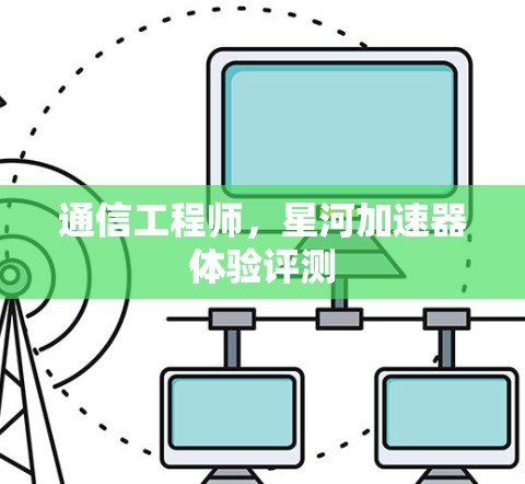 通信工程师,星河加速器体验评测 通信工程师,星河加速器体验评测