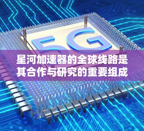 星河加速器的全球线路是其合作与研究的重要组成部分，涵盖了多个国际合作项目。以下是详细的全球线路信息