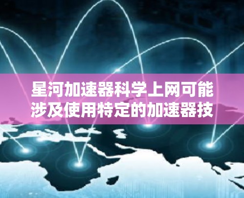 星河加速器科学上网可能涉及使用特定的加速器技术或设备来提升科学计算、数据处理或网络速度。以下是对这一问题的逐步解释
