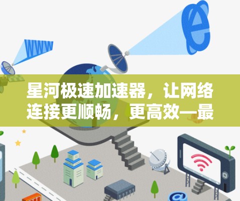 星河极速加速器，让网络连接更顺畅，更高效—最新版本全面解析