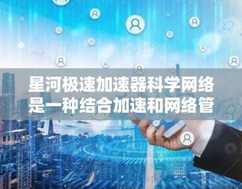 星河极速加速器科学网络是一种结合加速和网络管理功能的高科技设备,旨在提升科学数据处理和网络连接的效率。以下是详细的分析和总结 星河极速加速器科学网络是一种结合加速和网络管理功能的高科技设备,旨在提升科学数据处理和网络连接的效率。以下是详细的分析和总结