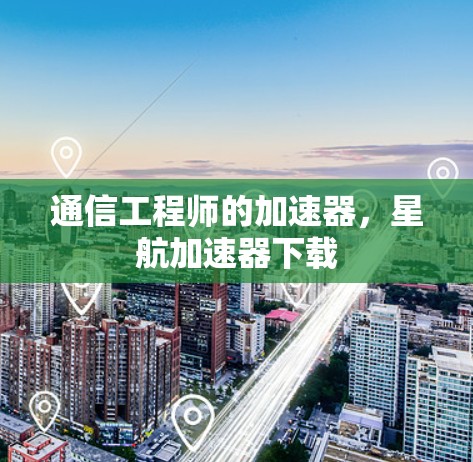 通信工程师的加速器，星航加速器下载