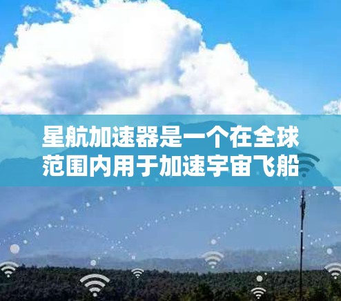 星航加速器是一个在全球范围内用于加速宇宙飞船上升的重要设备,其工作方式和应用范围因国家而异。以下是关于星航加速器全球线路的详细分析 星航加速器是一个在全球范围内用于加速宇宙飞船上升的重要设备,其工作方式和应用范围因国家而异。以下是关于星航加速器全球线路的详细分析